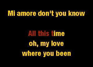 Mi amore don't you know

All this time
oh, my love
where you been