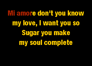 Mi amore don't you know
my love, I want you so

Sugar you make
my soul complete