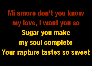 Mi amore don't you know
my love, I want you so
Sugar you make
my soul complete
Your rapture tastes so sweet