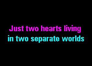 Just two hearts living

in two separate worlds