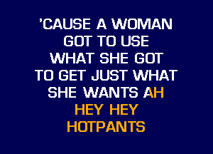 'CAUSE A WOMAN
GOT TO USE
WHAT SHE GOT
TO GET JUST WHAT
SHEKNANTSIHi
HEY HEY

HOTPANTS l