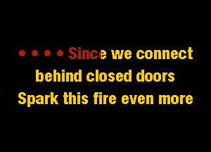 o o o 0 Since we connect

behind closed doors
Spark this fire even more