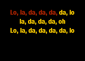 La, la, da, da, da, da, la
la, da, da, da, oh

La, la, da, da, da, da, lo