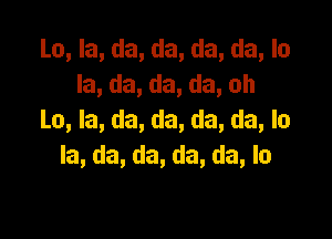 La, la, da, da, da, da, la
la, da, da, da, oh

La, la, da, da, da, da, la
la, da, da, da, da, lo