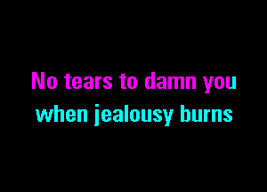 No tears to damn you

when jealousy burns