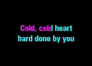 Cold, cold heart

hard done by you