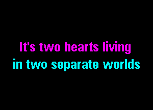 It's two hearts living

in two separate worlds