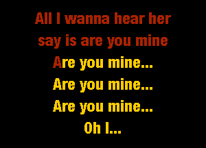 All I wanna hear her
say is are you mine
Are you mine...

Are you mine...
Are you mine...
Oh I...