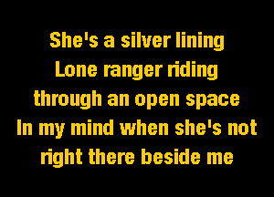 She's a silver lining
Lone ranger riding
through an open space
In my mind when she's not
right there beside me