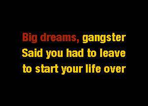 Big dreams, gangster

Said you had to leave
to start your life over