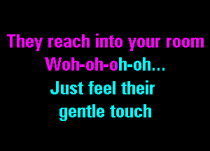 They reach into your room
Woh-oh-oh-oh...

Just feel their
gentle touch