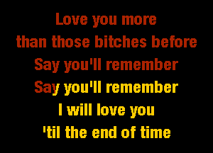 Love you more
than those bitches before
Say you'll remember
Say you'll remember
I will love you
'til the end of time