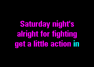 Saturday night's

alright for fighting
get a little action in