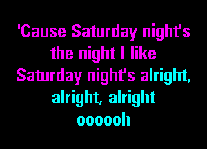 'Cause Saturday night's
the night I like
Saturday night's alright,
alright, alright
oooooh