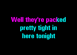Well they're packed

pretty tight in
here tonight