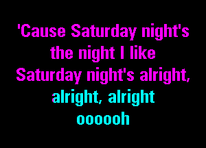 'Cause Saturday night's
the night I like
Saturday night's alright,
alright, alright
oooooh