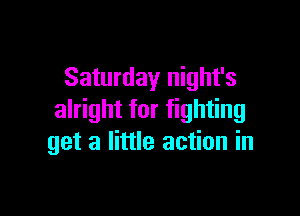 Saturday night's

alright for fighting
get a little action in