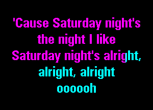 'Cause Saturday night's
the night I like
Saturday night's alright,
alright, alright
oooooh