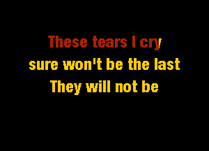These tears I cry
sure won't be the last

They will not be
