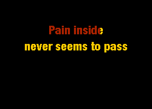 Pain inside
never seems to pass