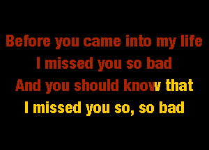 Before you came into my life
I missed you so bad
And you should know that
I missed you so, so bad