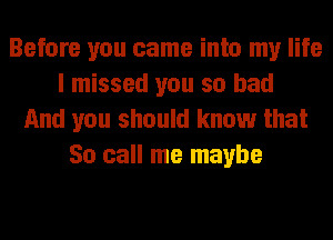 Before you came into my life
I missed you so bad
And you should know that
So call me maybe