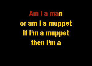 Am I a man
or am I a muppet

If I'm a muppet
then I'm a