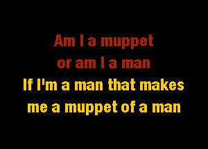 Am I a muppet
or am I a man

If I'm a man that makes
me a muppet of a man