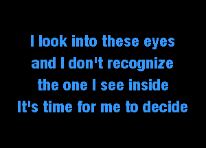 I look into these eyes
and I don't recognize

the one I see inside
It's time for me to decide