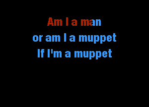 Am I a man
or am I a muppet

If I'm a muppet