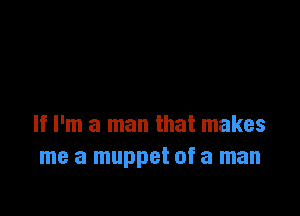 If I'm a man that makes
me a muppet of a man