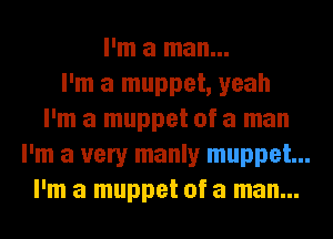 I'm a man...
I'm a muppet, yeah
I'm a muppet of a man
I'm a very manly muppet...
I'm a muppet of a man...