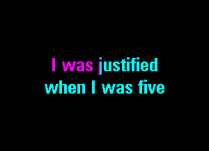 l was iustified

when I was five