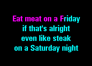 Eat meat on a Friday
if that's alright

even like steak
on a Saturday night