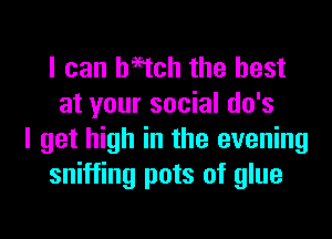 I can beaten the best
at your social do's
I get high in the evening
sniffing pots of glue