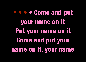 o o o 0 Come and put
your name on it

Put your name on it
Come and put your
name on it, your name