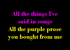 All the things I've
said in songs
All the purple prose
you bought from me