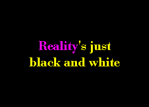 Reality's just

black and white