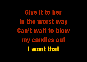 Give it to her
in the worst way

Can't wait to blowr
my candles out
I want that