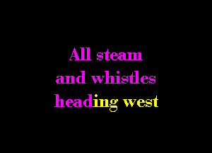 All steam

and Whistles
heading west