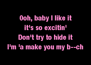 Ooh, baby I like it
it's so excitin'

Don't try to hide it
I'm 'a make you my b--ch