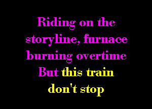 Riding on the
storyline, furnace
burning overtime

But this train

don't stop I