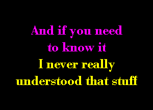 And if you need
to know it

I never really
understood that stuii