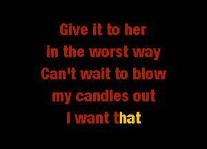 Give it to her
in the worst way

Can't wait to blowr
my candles out
I want that