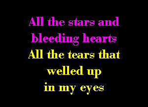 All the stars and
bleeding hearts
All the tears that

welled up

in my eyes I