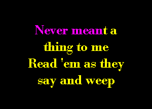 Never meant a
thing to me
Read 'em as they

say and weep

g