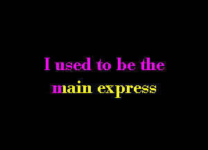 I used to be the

main express