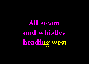 All steam

and Whistles
heading west