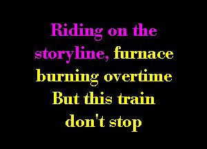 Riding on the
storyline, furnace
burning overtime

But this train

don't stop I