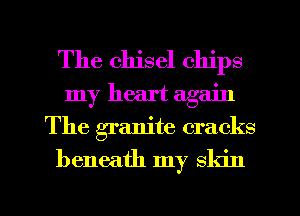 The chisel chips
my heart again
The granite cracks

beneath my skin

g